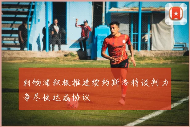 利物浦积极推进续约斯洛特谈判力争尽快达成协议