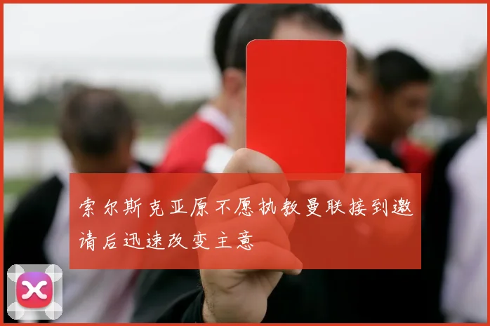 索尔斯克亚原不愿执教曼联接到邀请后迅速改变主意