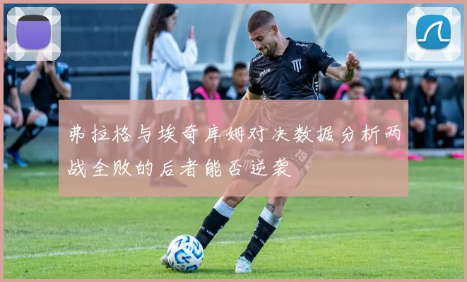 弗拉格与埃奇库姆对决数据分析两战全败的后者能否逆袭