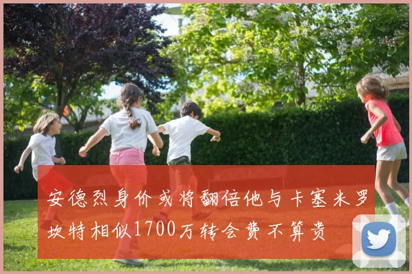 安德烈身价或将翻倍他与卡塞米罗坎特相似1700万转会费不算贵