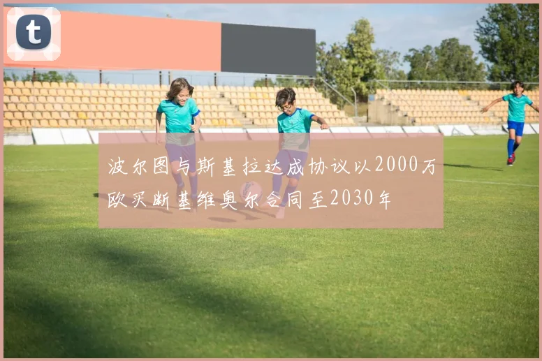 波尔图与斯基拉达成协议以2000万欧买断基维奥尔合同至2030年