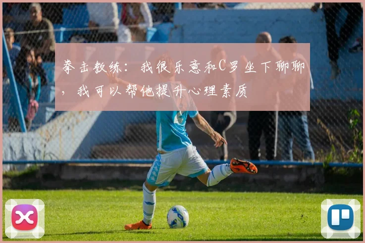 拳击教练：我很乐意和C罗坐下聊聊，我可以帮他提升心理素质