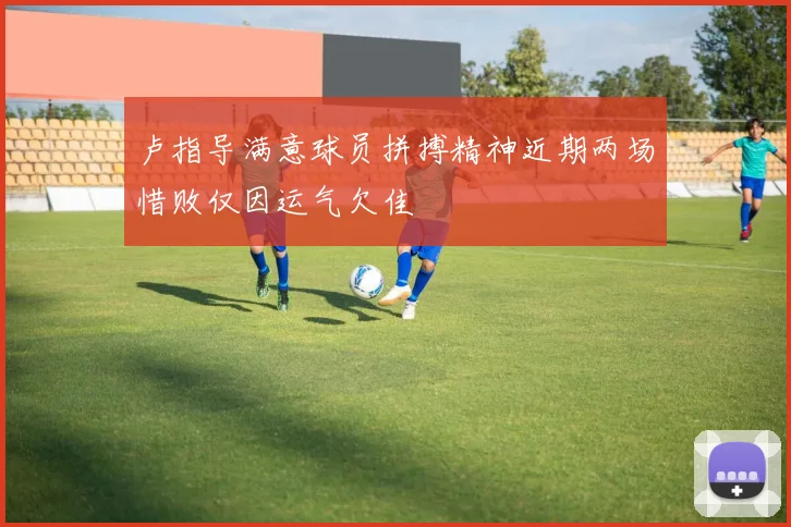 卢指导满意球员拼搏精神近期两场惜败仅因运气欠佳