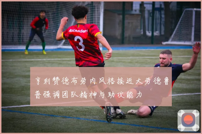 亨利赞德布劳内风格接近大劳德鲁普强调团队精神与助攻能力