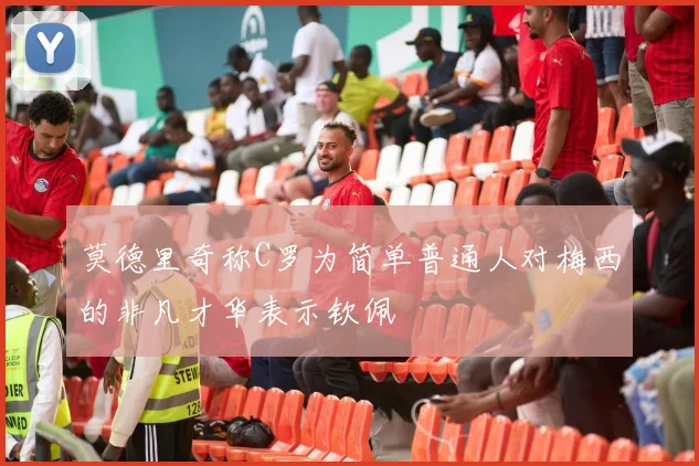莫德里奇称C罗为简单普通人对梅西的非凡才华表示钦佩