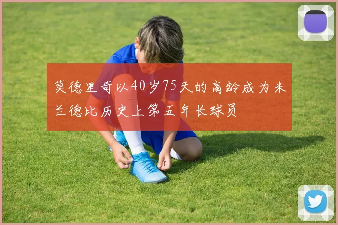 莫德里奇以40岁75天的高龄成为米兰德比历史上第五年长球员