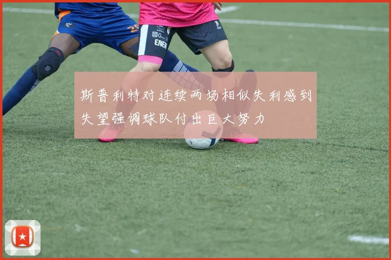 斯普利特对连续两场相似失利感到失望强调球队付出巨大努力