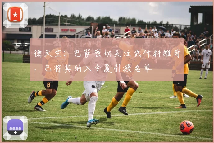 德天空：巴萨密切关注武什科维奇，已将其纳入今夏引援名单