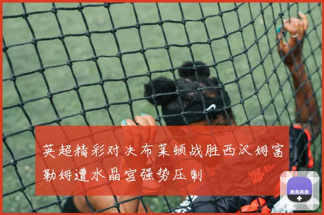 英超精彩对决布莱顿战胜西汉姆富勒姆遭水晶宫强势压制