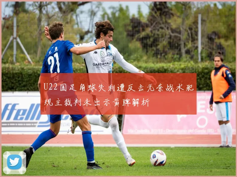 U22国足角球失利遭反击无奈战术犯规主裁判未出示黄牌解析