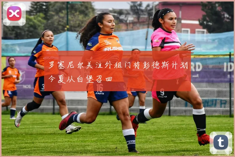 罗塞尼尔关注外租门将彭德斯计划今夏从白堡召回