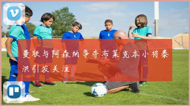 曼联与阿森纳争夺布莱克本小将泰洪引发关注