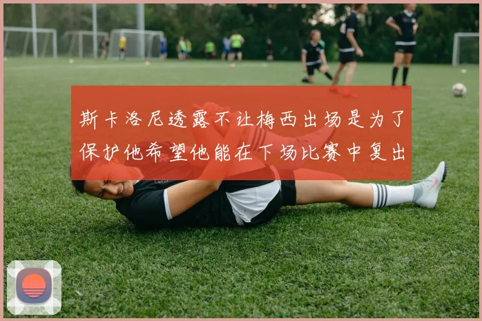 斯卡洛尼透露不让梅西出场是为了保护他希望他能在下场比赛中复出