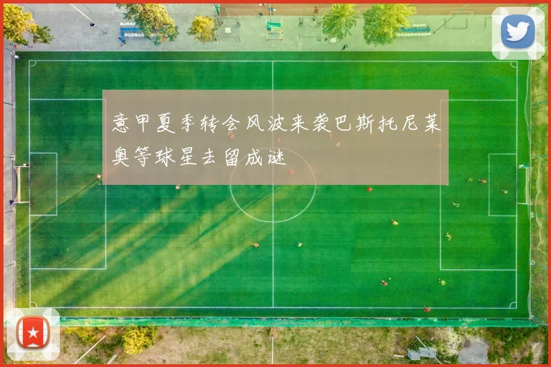 意甲夏季转会风波来袭巴斯托尼莱奥等球星去留成谜