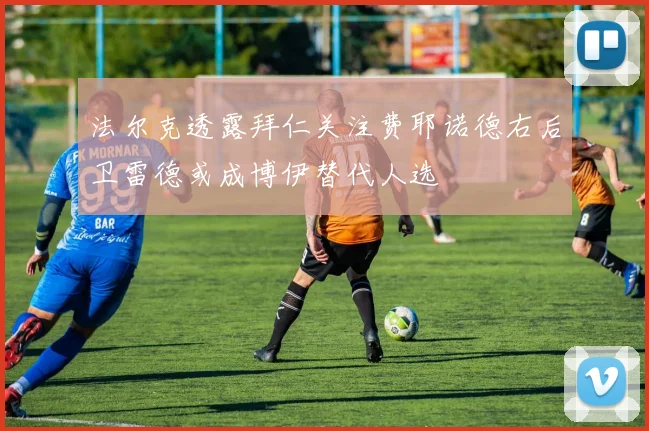 法尔克透露拜仁关注费耶诺德右后卫雷德或成博伊替代人选
