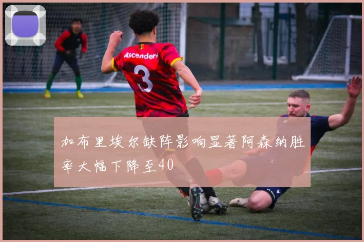 加布里埃尔缺阵影响显著阿森纳胜率大幅下降至40