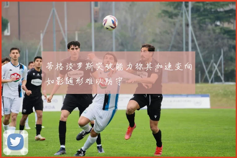 蒂格谈罗斯突破能力称其加速变向如影随形难以防守