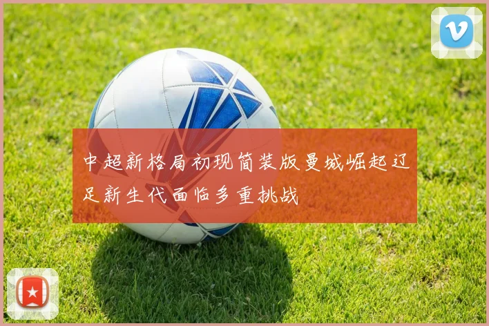 中超新格局初现简装版曼城崛起辽足新生代面临多重挑战