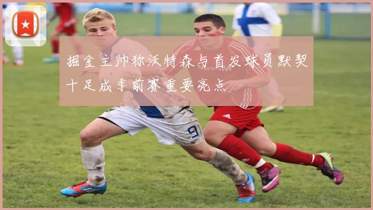 掘金主帅称沃特森与首发球员默契十足成季前赛重要亮点