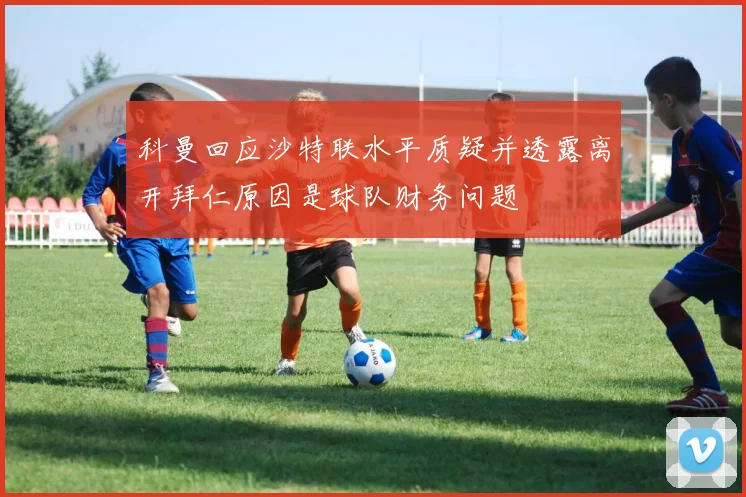 科曼回应沙特联水平质疑并透露离开拜仁原因是球队财务问题