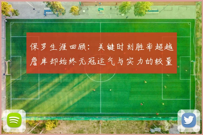 保罗生涯回顾：关键时刻胜率超越詹库却始终无冠运气与实力的较量
