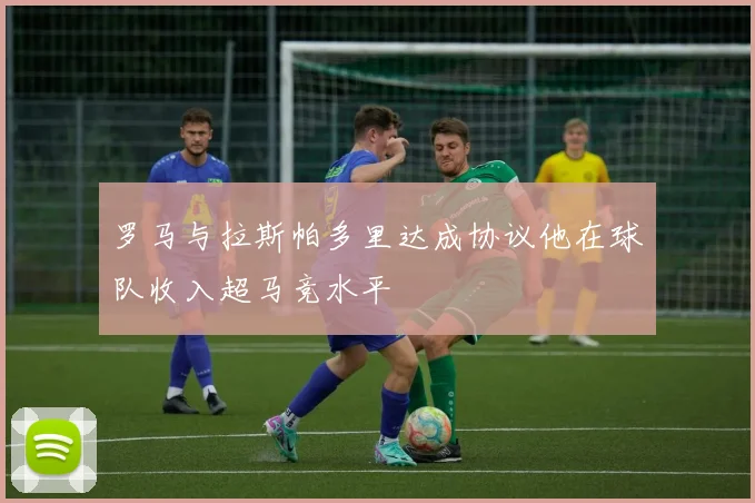 罗马与拉斯帕多里达成协议他在球队收入超马竞水平