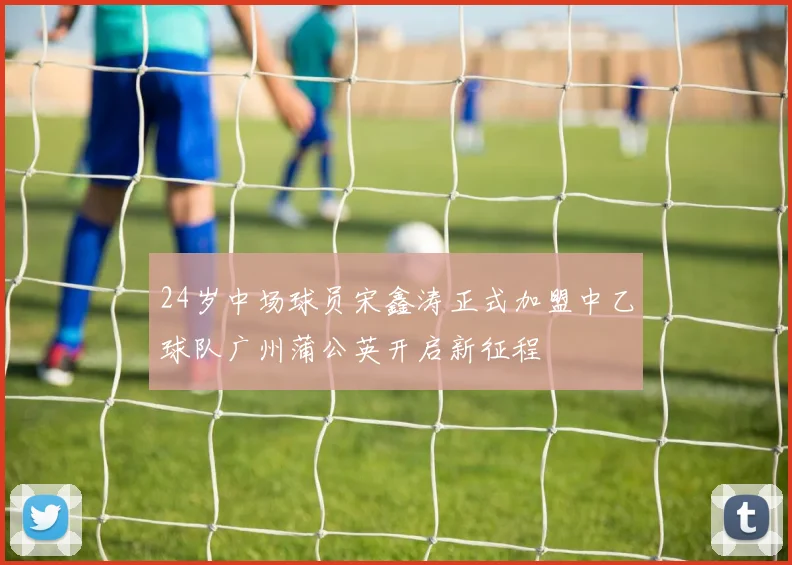 24岁中场球员宋鑫涛正式加盟中乙球队广州蒲公英开启新征程