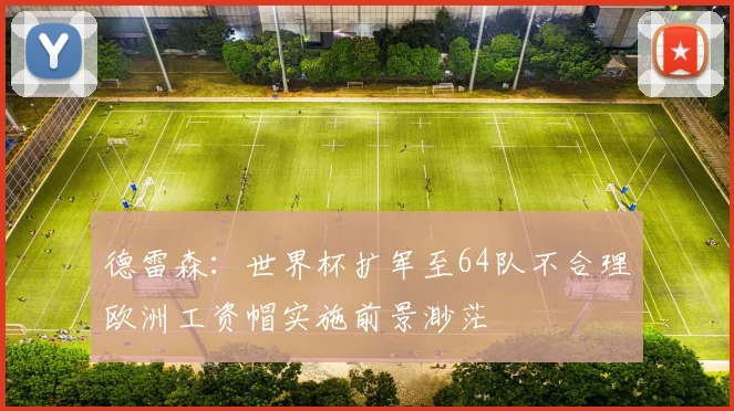 德雷森：世界杯扩军至64队不合理欧洲工资帽实施前景渺茫