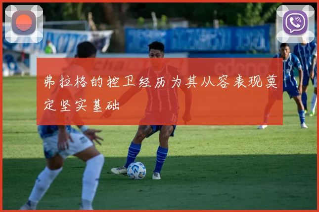 弗拉格的控卫经历为其从容表现奠定坚实基础