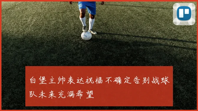 白堡主帅表达祝福不确定告别战球队未来充满希望