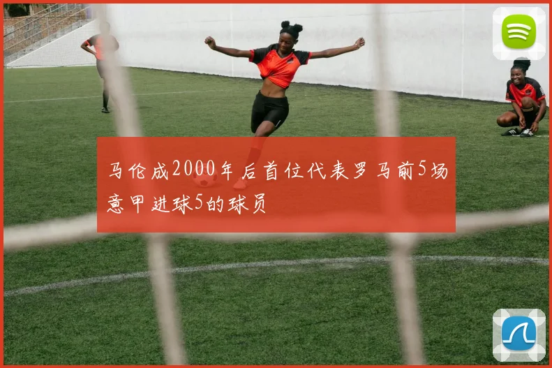 马伦成2000年后首位代表罗马前5场意甲进球5的球员