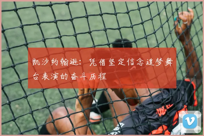 凯沙约翰逊：凭借坚定信念追梦舞台表演的奋斗历程