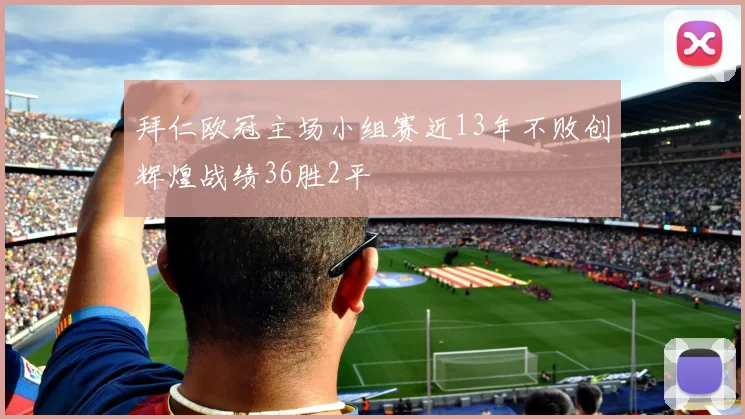 拜仁欧冠主场小组赛近13年不败创辉煌战绩36胜2平