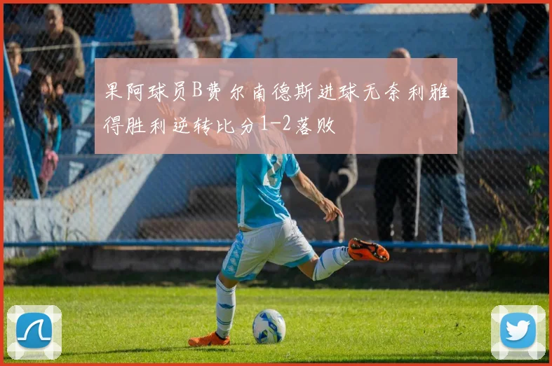 果阿球员B费尔南德斯进球无奈利雅得胜利逆转比分1-2落败