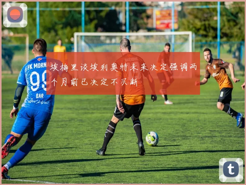 埃梅里谈埃利奥特未来决定强调两个月前已决定不买断