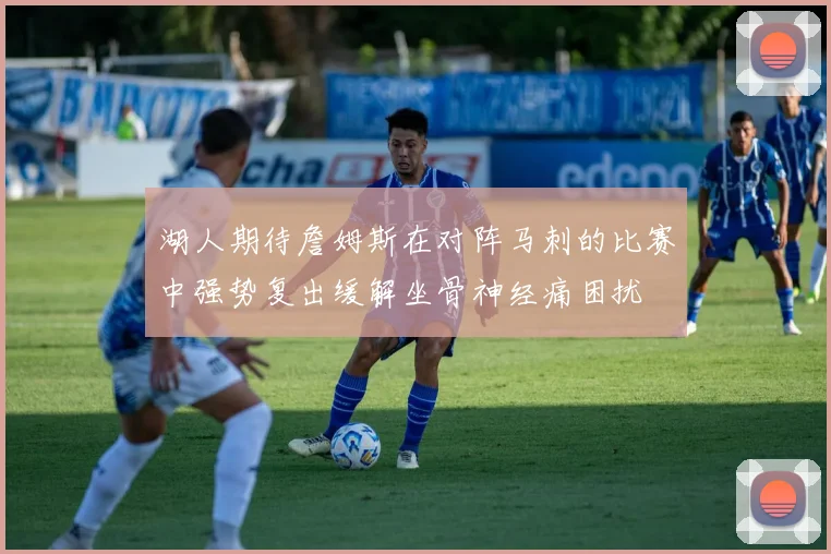 湖人期待詹姆斯在对阵马刺的比赛中强势复出缓解坐骨神经痛困扰