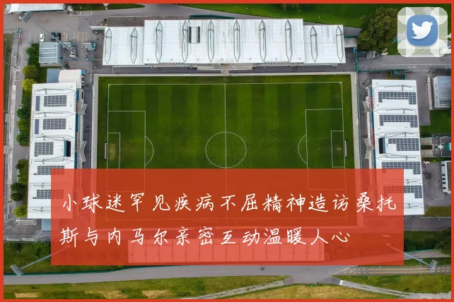 小球迷罕见疾病不屈精神造访桑托斯与内马尔亲密互动温暖人心