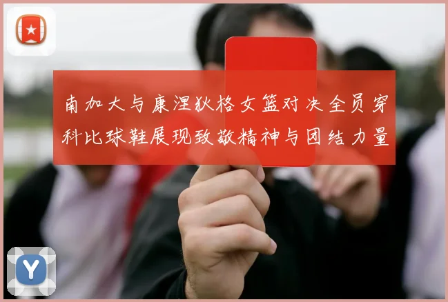 南加大与康涅狄格女篮对决全员穿科比球鞋展现致敬精神与团结力量