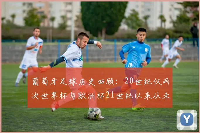 葡萄牙足球历史回顾：20世纪仅两次世界杯与欧洲杯21世纪以来从未缺席大赛