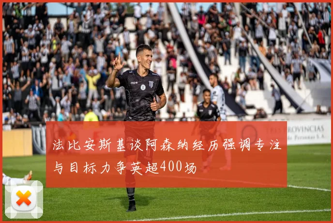 法比安斯基谈阿森纳经历强调专注与目标力争英超400场