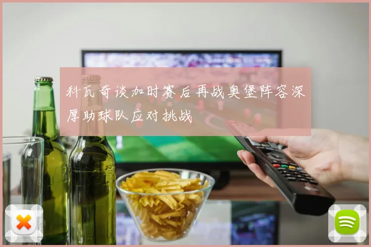 科瓦奇谈加时赛后再战奥堡阵容深厚助球队应对挑战
