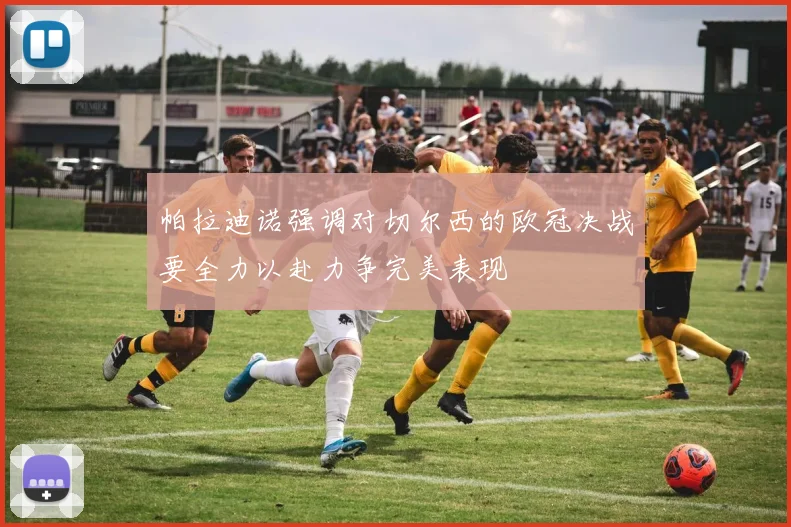 帕拉迪诺强调对切尔西的欧冠决战要全力以赴力争完美表现