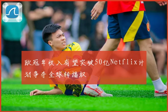 欧冠年收入有望突破50亿Netflix计划争夺全球转播权