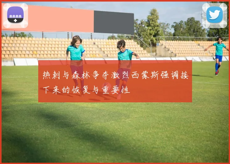 热刺与森林争夺激烈西蒙斯强调接下来的恢复与重要性