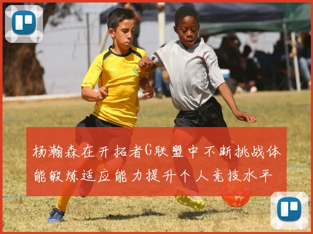 杨瀚森在开拓者G联盟中不断挑战体能锻炼适应能力提升个人竞技水平