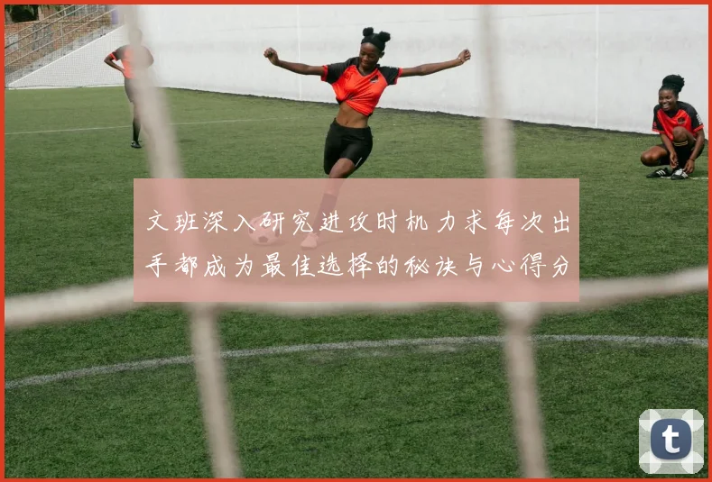 文班深入研究进攻时机力求每次出手都成为最佳选择的秘诀与心得分享