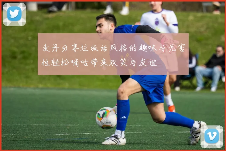 麦丹分享垃圾话风格的趣味与无害性轻松嘀咕带来欢笑与友谊