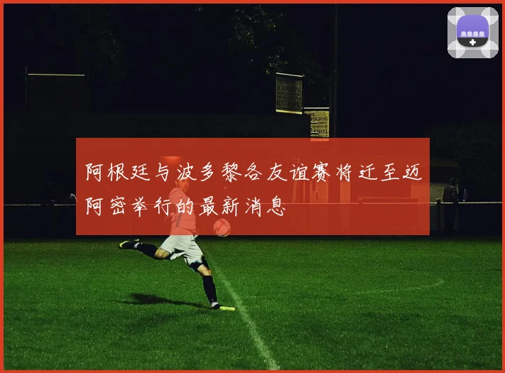 阿根廷与波多黎各友谊赛将迁至迈阿密举行的最新消息