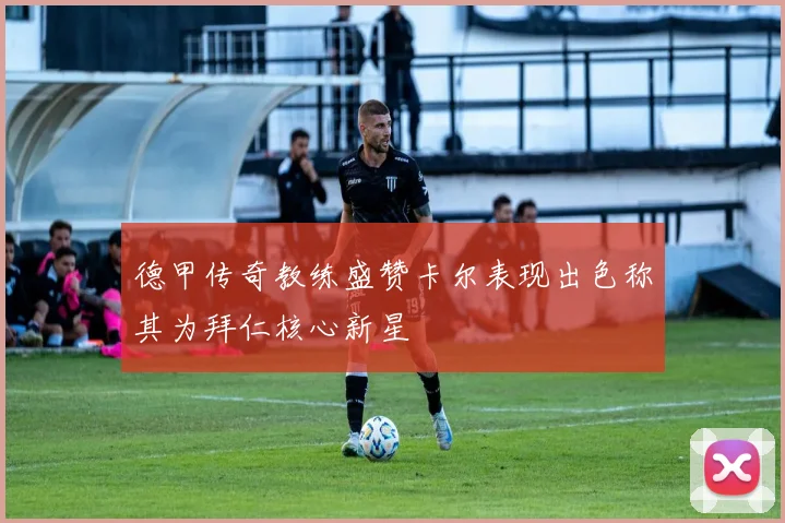 德甲传奇教练盛赞卡尔表现出色称其为拜仁核心新星