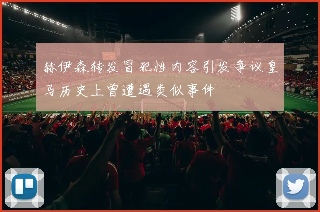 赫伊森转发冒犯性内容引发争议皇马历史上曾遭遇类似事件